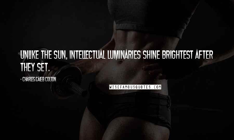 Charles Caleb Colton Quotes: Unlike the sun, intellectual luminaries shine brightest after they set.