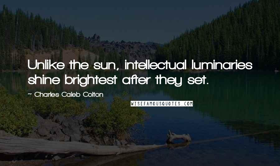 Charles Caleb Colton Quotes: Unlike the sun, intellectual luminaries shine brightest after they set.