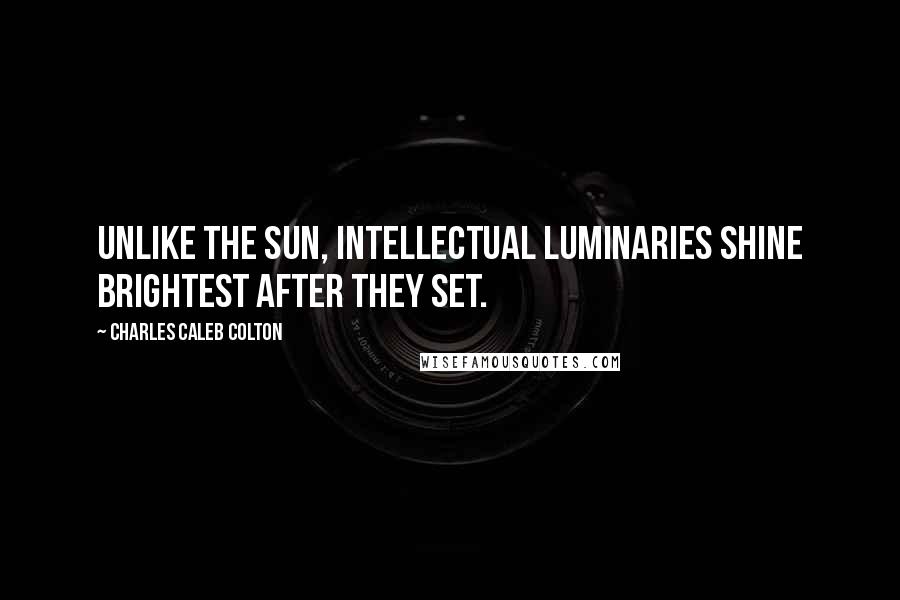 Charles Caleb Colton Quotes: Unlike the sun, intellectual luminaries shine brightest after they set.