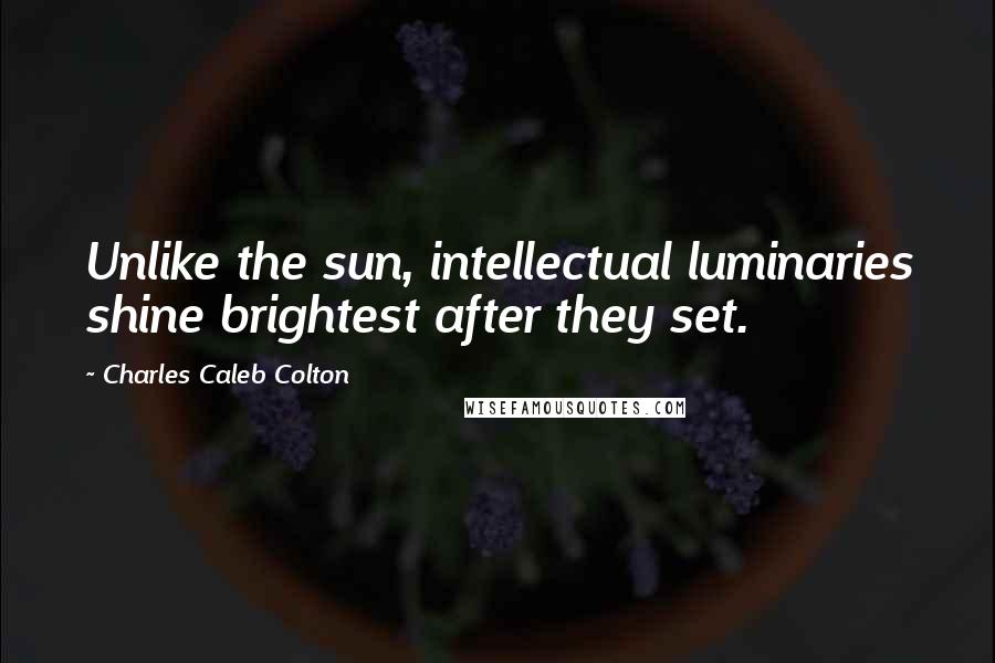 Charles Caleb Colton Quotes: Unlike the sun, intellectual luminaries shine brightest after they set.