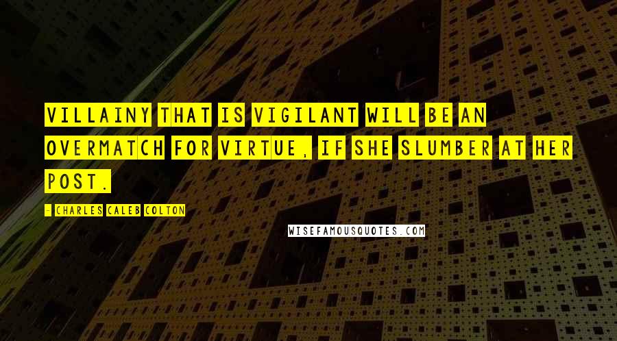 Charles Caleb Colton Quotes: Villainy that is vigilant will be an overmatch for virtue, if she slumber at her post.