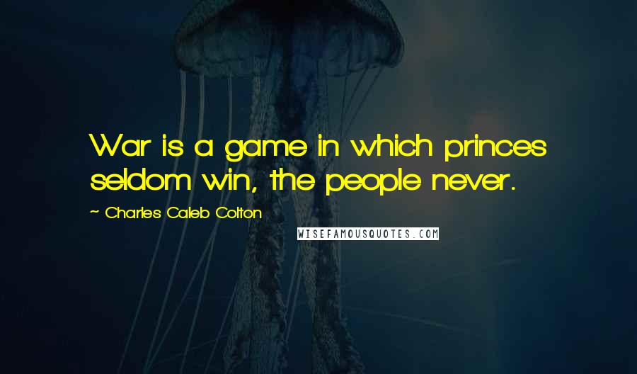 Charles Caleb Colton Quotes: War is a game in which princes seldom win, the people never.