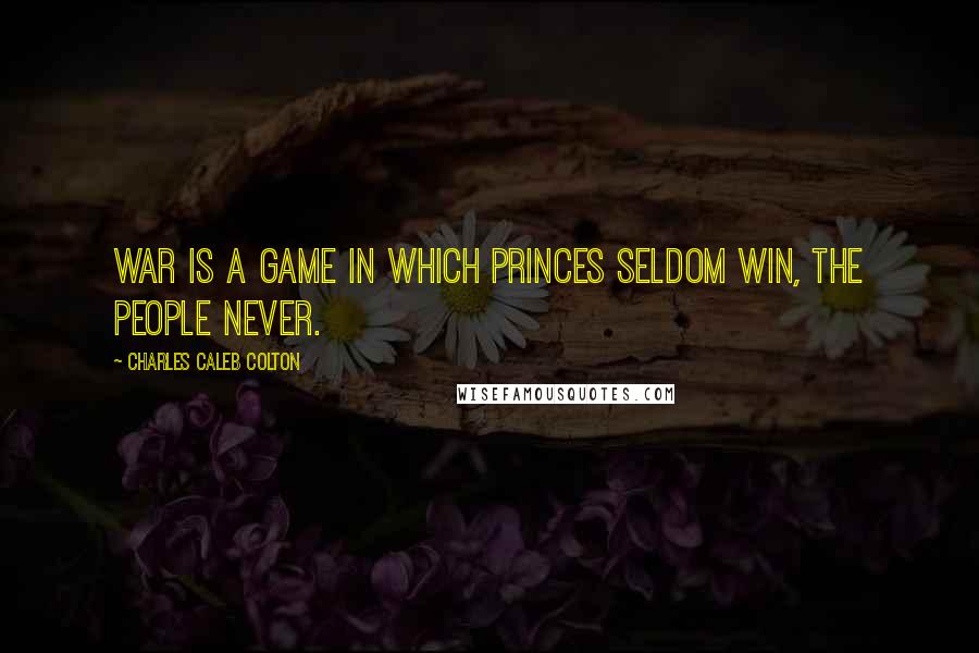 Charles Caleb Colton Quotes: War is a game in which princes seldom win, the people never.