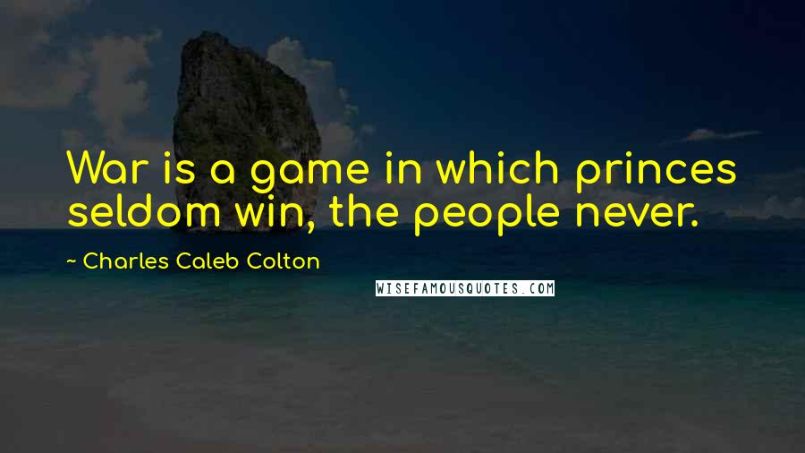 Charles Caleb Colton Quotes: War is a game in which princes seldom win, the people never.