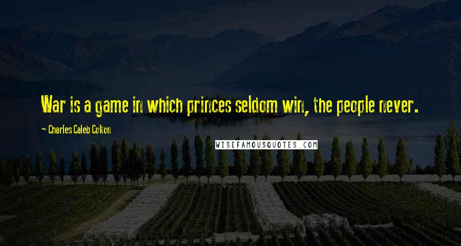 Charles Caleb Colton Quotes: War is a game in which princes seldom win, the people never.