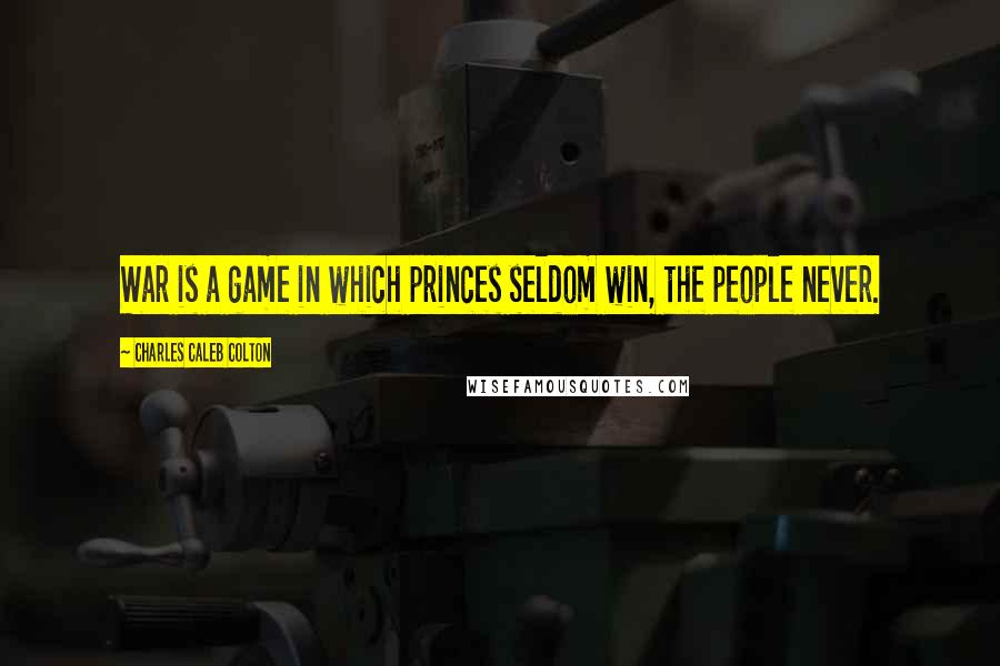 Charles Caleb Colton Quotes: War is a game in which princes seldom win, the people never.