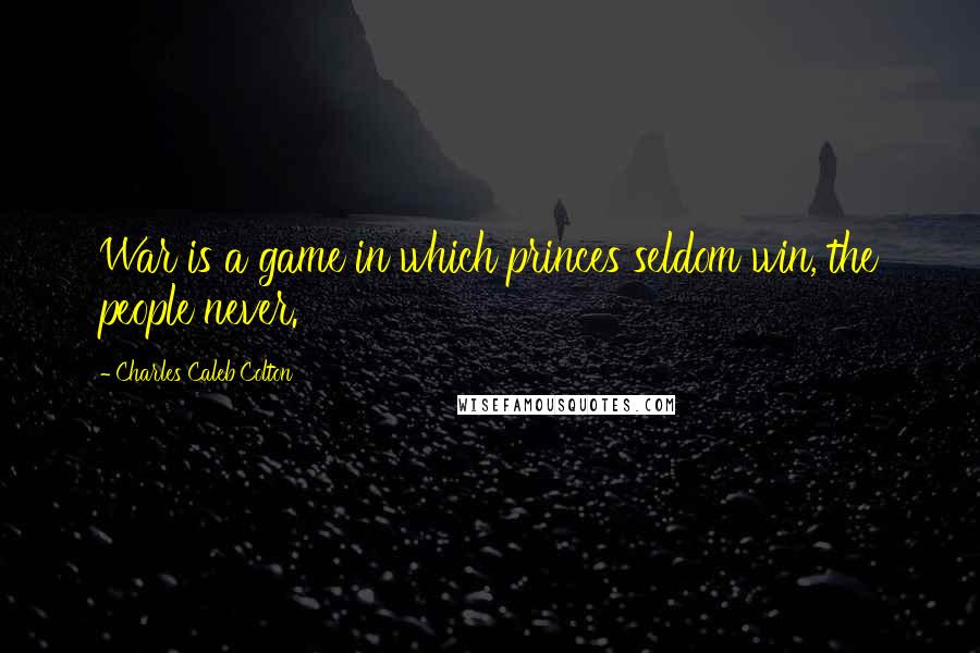 Charles Caleb Colton Quotes: War is a game in which princes seldom win, the people never.