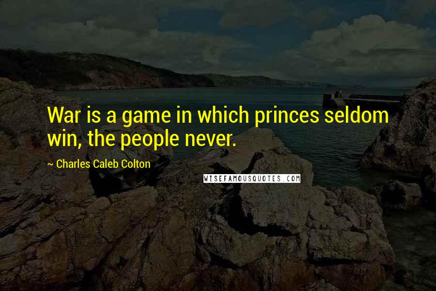 Charles Caleb Colton Quotes: War is a game in which princes seldom win, the people never.