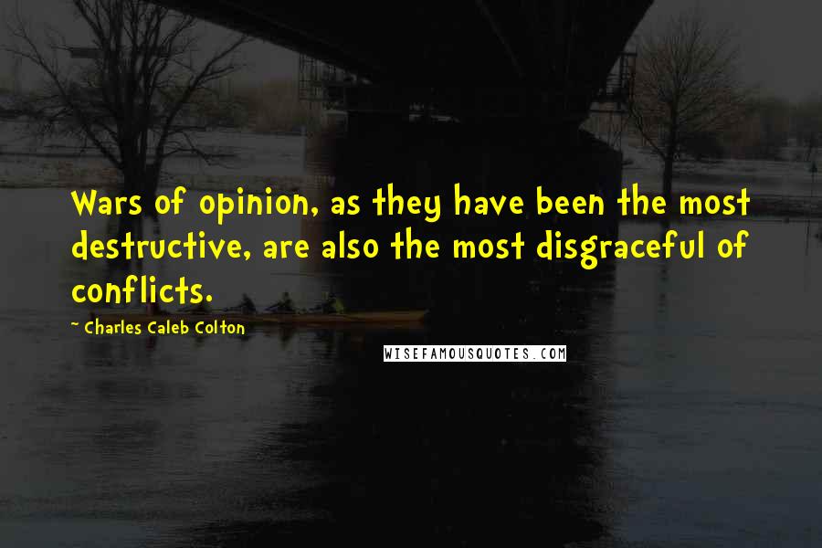 Charles Caleb Colton Quotes: Wars of opinion, as they have been the most destructive, are also the most disgraceful of conflicts.