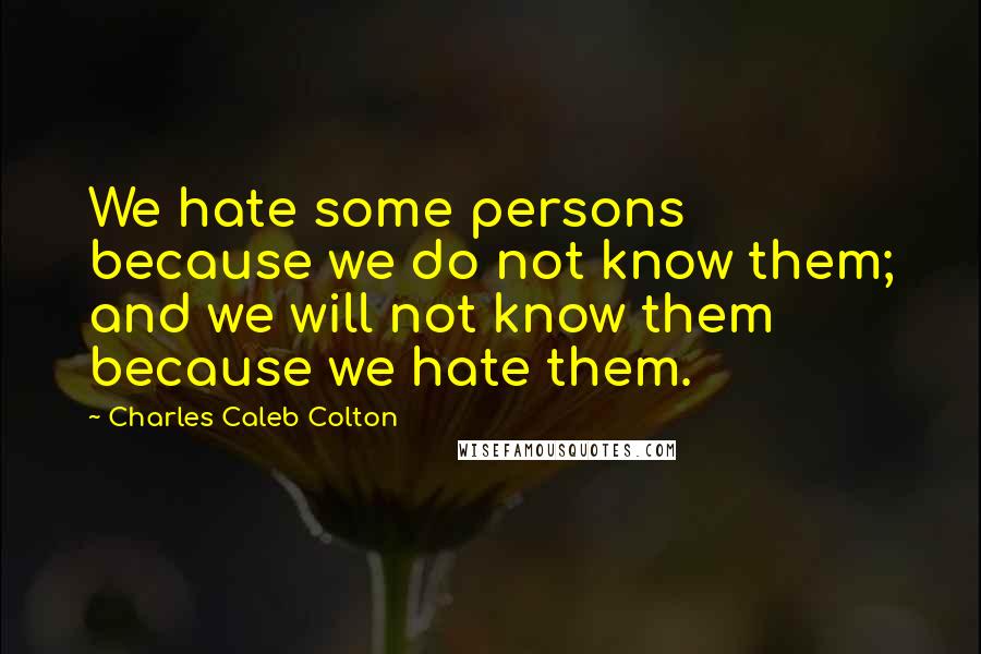 Charles Caleb Colton Quotes: We hate some persons because we do not know them; and we will not know them because we hate them.