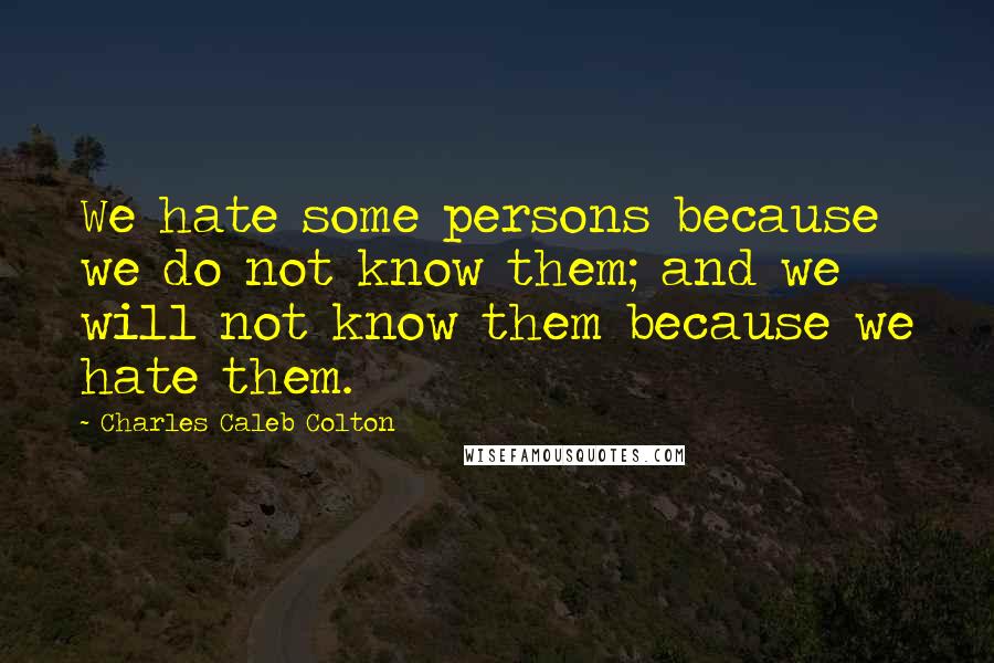 Charles Caleb Colton Quotes: We hate some persons because we do not know them; and we will not know them because we hate them.