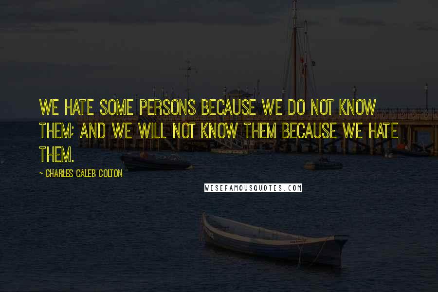 Charles Caleb Colton Quotes: We hate some persons because we do not know them; and we will not know them because we hate them.