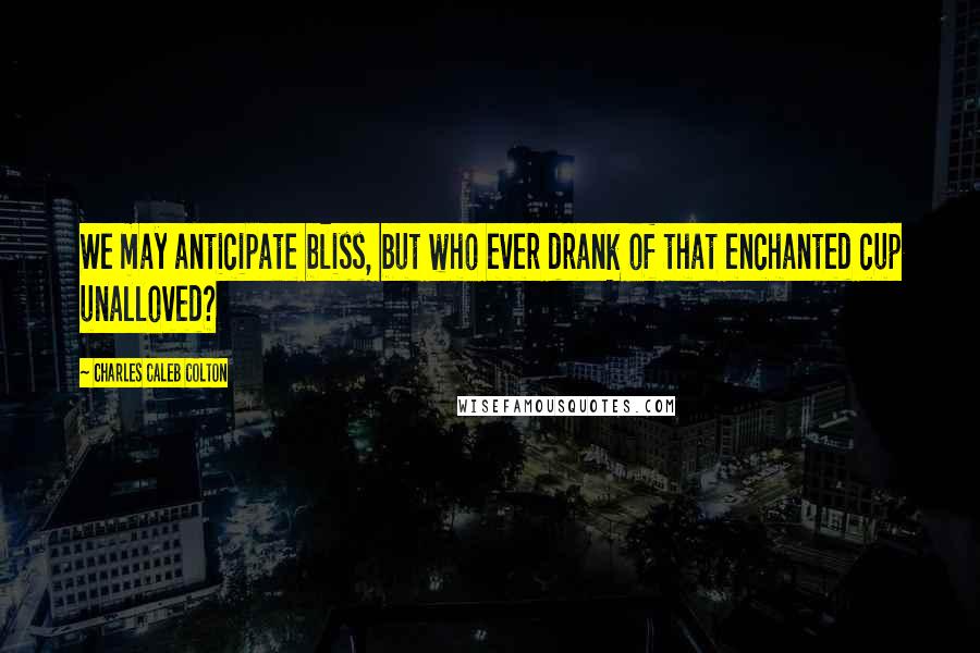 Charles Caleb Colton Quotes: We may anticipate bliss, but who ever drank of that enchanted cup unalloved?