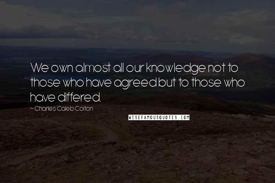 Charles Caleb Colton Quotes: We own almost all our knowledge not to those who have agreed but to those who have differed.