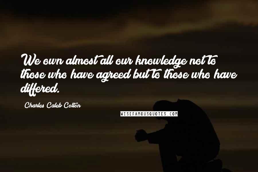 Charles Caleb Colton Quotes: We own almost all our knowledge not to those who have agreed but to those who have differed.