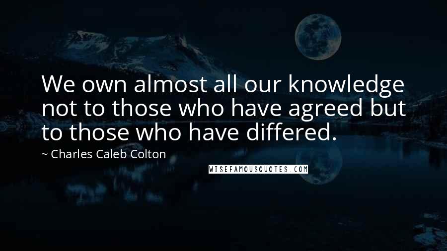 Charles Caleb Colton Quotes: We own almost all our knowledge not to those who have agreed but to those who have differed.