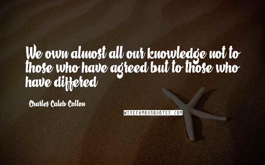 Charles Caleb Colton Quotes: We own almost all our knowledge not to those who have agreed but to those who have differed.
