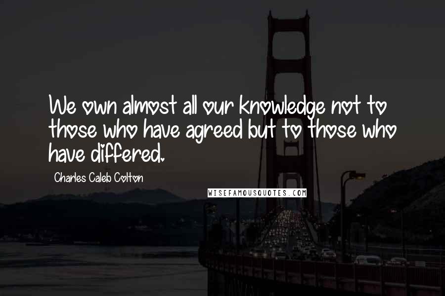 Charles Caleb Colton Quotes: We own almost all our knowledge not to those who have agreed but to those who have differed.