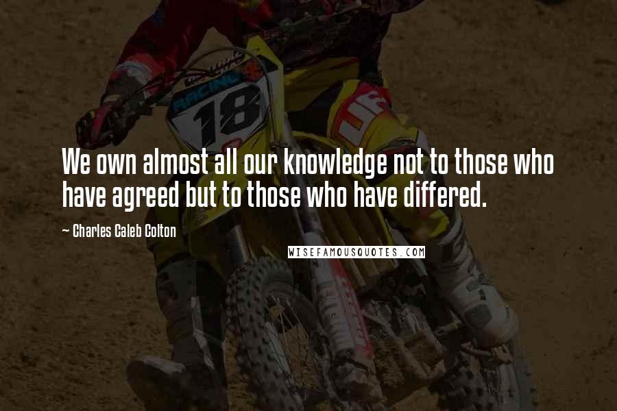 Charles Caleb Colton Quotes: We own almost all our knowledge not to those who have agreed but to those who have differed.