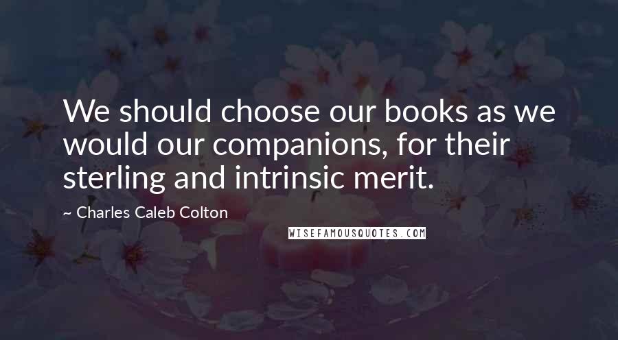 Charles Caleb Colton Quotes: We should choose our books as we would our companions, for their sterling and intrinsic merit.