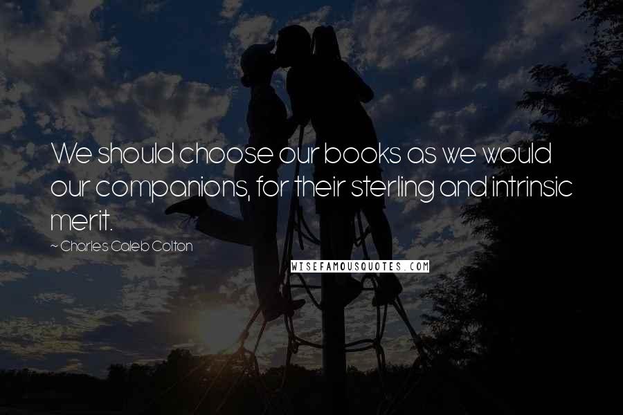 Charles Caleb Colton Quotes: We should choose our books as we would our companions, for their sterling and intrinsic merit.