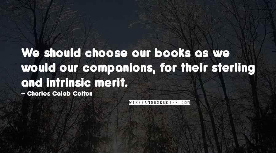 Charles Caleb Colton Quotes: We should choose our books as we would our companions, for their sterling and intrinsic merit.