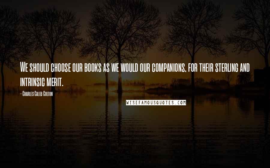 Charles Caleb Colton Quotes: We should choose our books as we would our companions, for their sterling and intrinsic merit.