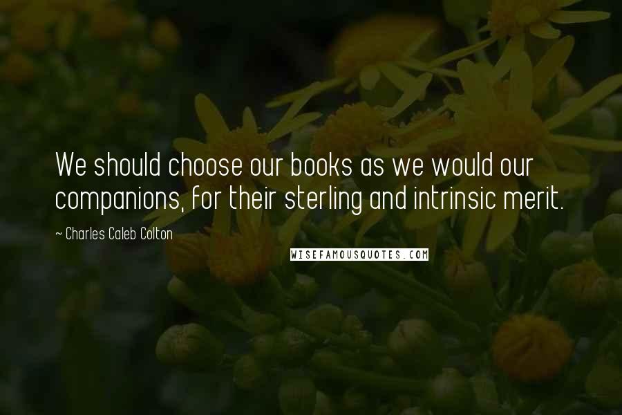 Charles Caleb Colton Quotes: We should choose our books as we would our companions, for their sterling and intrinsic merit.