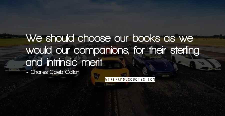 Charles Caleb Colton Quotes: We should choose our books as we would our companions, for their sterling and intrinsic merit.