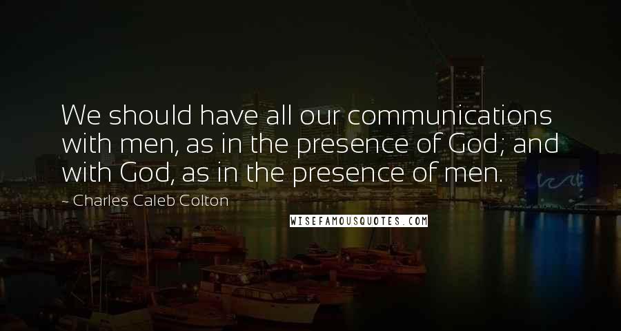 Charles Caleb Colton Quotes: We should have all our communications with men, as in the presence of God; and with God, as in the presence of men.