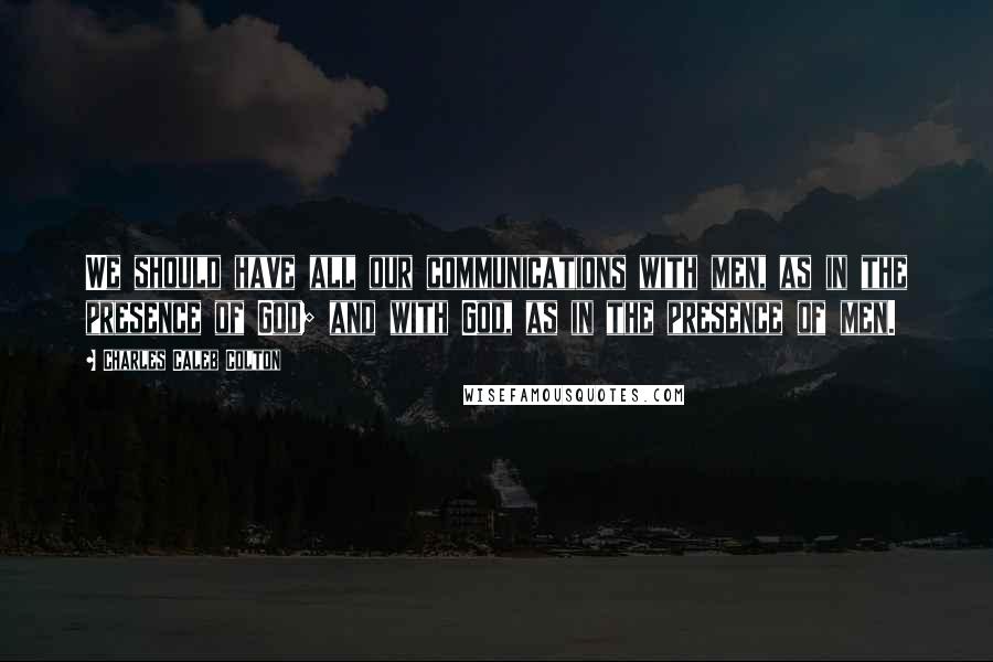 Charles Caleb Colton Quotes: We should have all our communications with men, as in the presence of God; and with God, as in the presence of men.