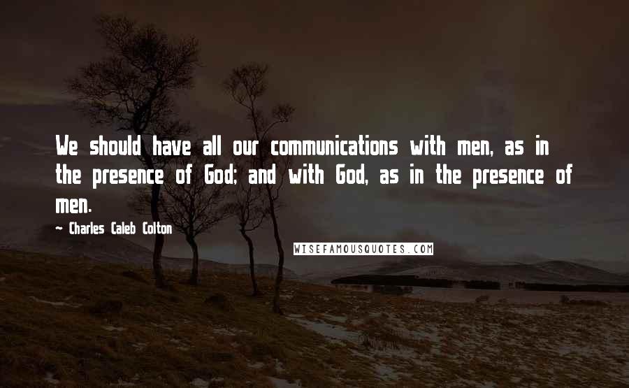 Charles Caleb Colton Quotes: We should have all our communications with men, as in the presence of God; and with God, as in the presence of men.