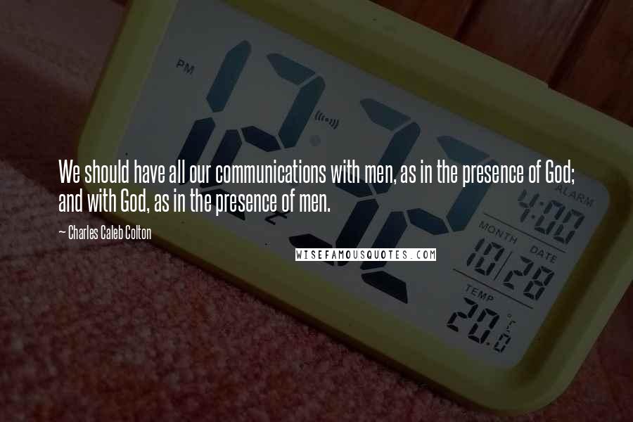 Charles Caleb Colton Quotes: We should have all our communications with men, as in the presence of God; and with God, as in the presence of men.