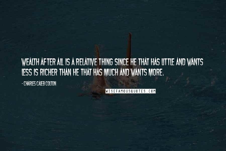 Charles Caleb Colton Quotes: Wealth after all is a relative thing since he that has little and wants less is richer than he that has much and wants more.