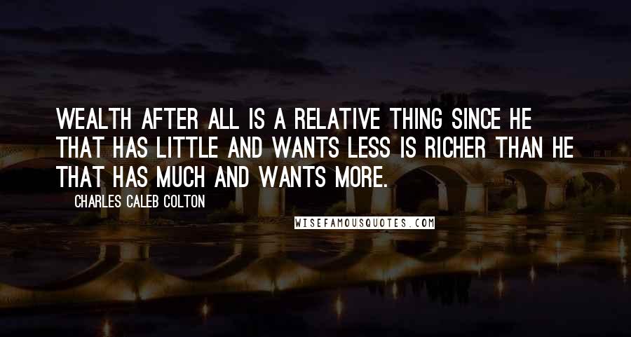Charles Caleb Colton Quotes: Wealth after all is a relative thing since he that has little and wants less is richer than he that has much and wants more.