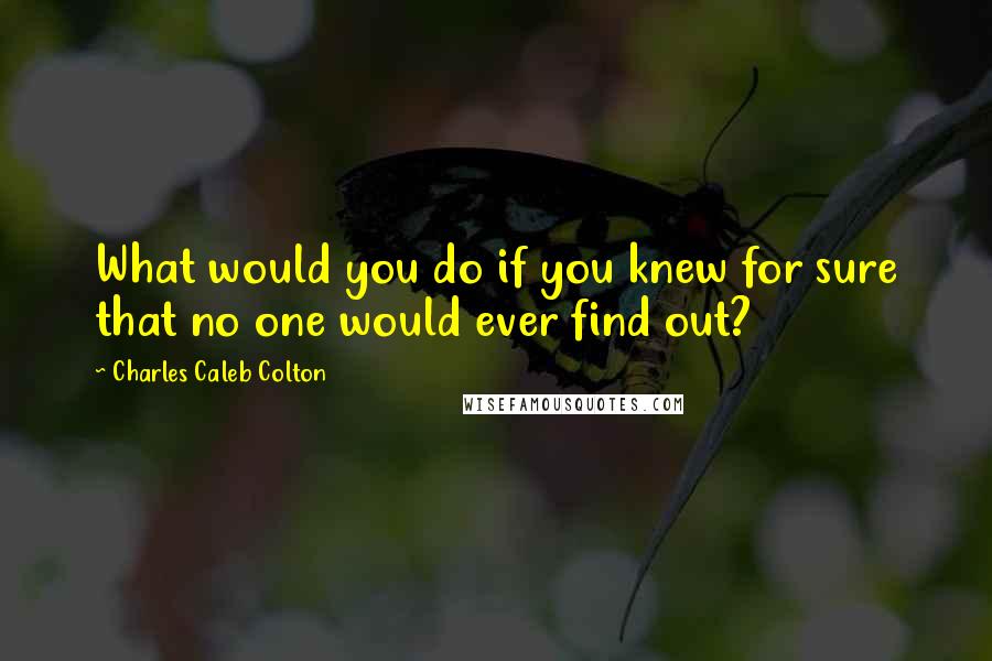 Charles Caleb Colton Quotes: What would you do if you knew for sure that no one would ever find out?