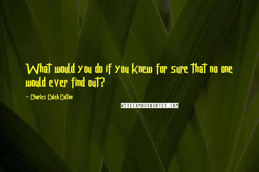 Charles Caleb Colton Quotes: What would you do if you knew for sure that no one would ever find out?