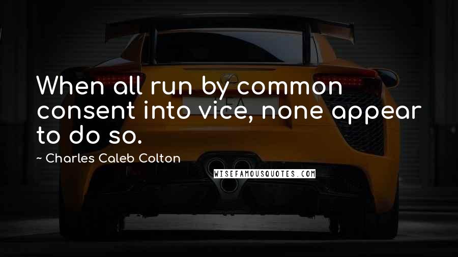 Charles Caleb Colton Quotes: When all run by common consent into vice, none appear to do so.