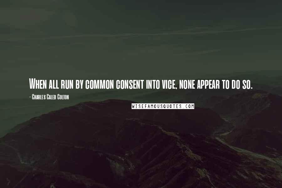 Charles Caleb Colton Quotes: When all run by common consent into vice, none appear to do so.