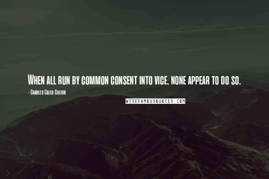 Charles Caleb Colton Quotes: When all run by common consent into vice, none appear to do so.