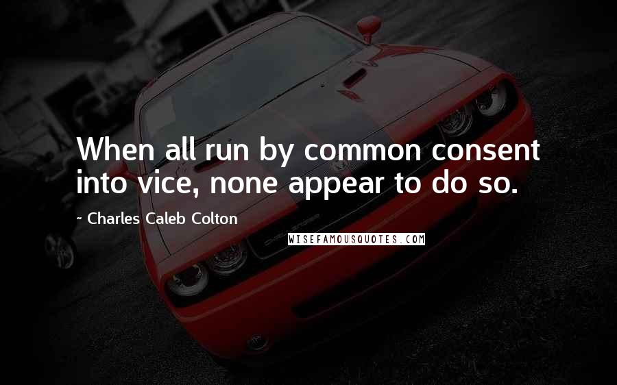 Charles Caleb Colton Quotes: When all run by common consent into vice, none appear to do so.