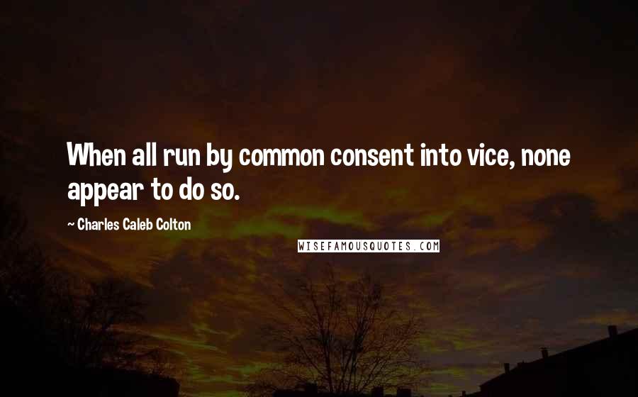 Charles Caleb Colton Quotes: When all run by common consent into vice, none appear to do so.