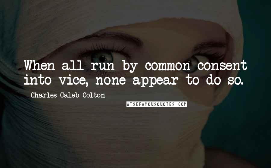 Charles Caleb Colton Quotes: When all run by common consent into vice, none appear to do so.