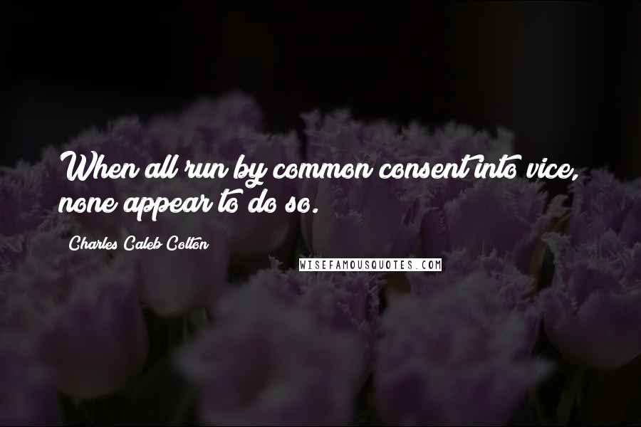 Charles Caleb Colton Quotes: When all run by common consent into vice, none appear to do so.