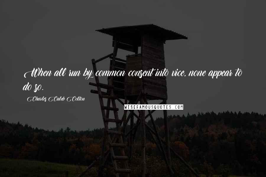 Charles Caleb Colton Quotes: When all run by common consent into vice, none appear to do so.