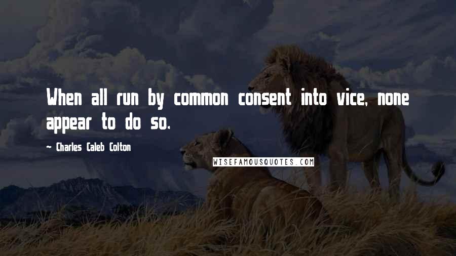 Charles Caleb Colton Quotes: When all run by common consent into vice, none appear to do so.