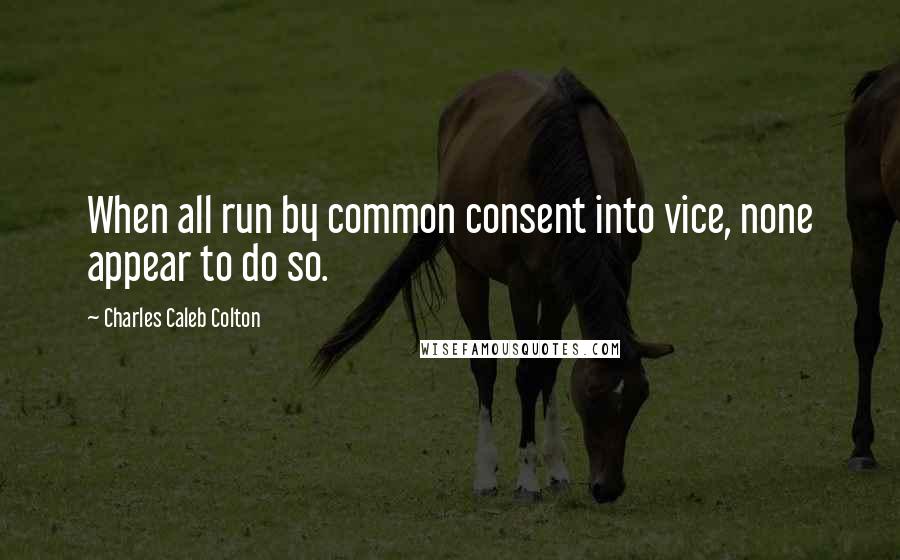 Charles Caleb Colton Quotes: When all run by common consent into vice, none appear to do so.