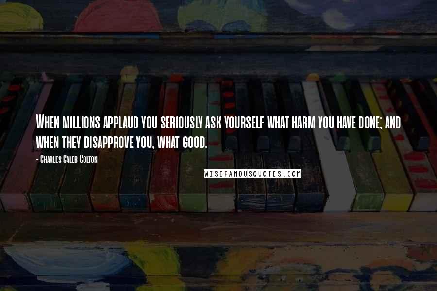 Charles Caleb Colton Quotes: When millions applaud you seriously ask yourself what harm you have done; and when they disapprove you, what good.