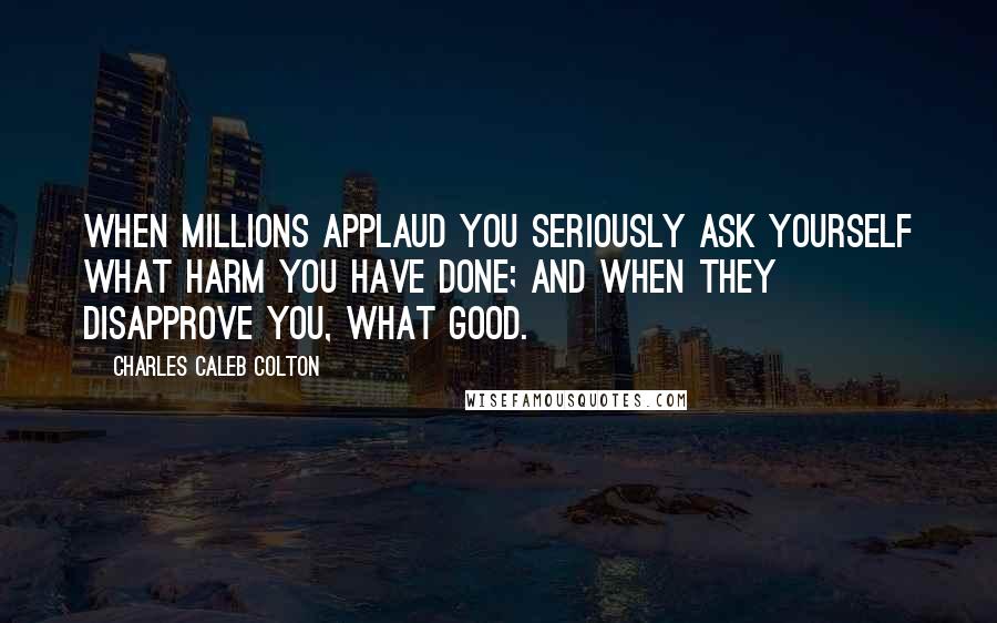 Charles Caleb Colton Quotes: When millions applaud you seriously ask yourself what harm you have done; and when they disapprove you, what good.