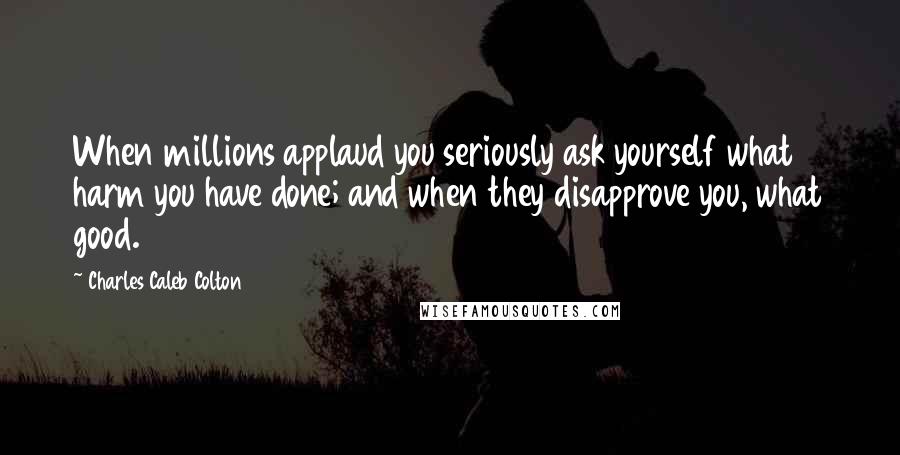 Charles Caleb Colton Quotes: When millions applaud you seriously ask yourself what harm you have done; and when they disapprove you, what good.